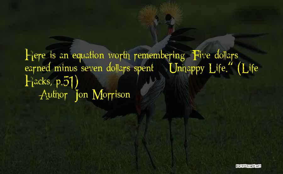 Jon Morrison Quotes: Here Is An Equation Worth Remembering: Five Dollars Earned Minus Seven Dollars Spent = Unhappy Life. (life Hacks, P.51)