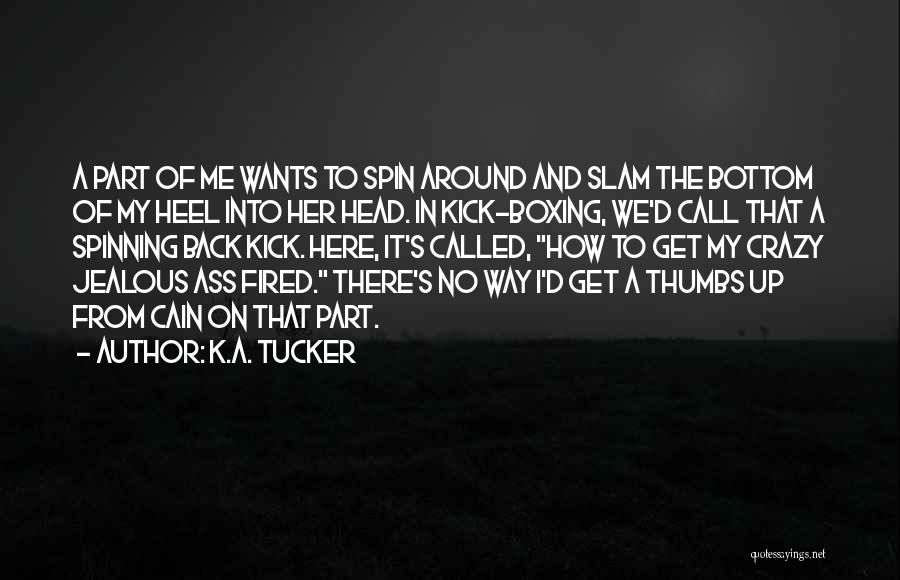 K.A. Tucker Quotes: A Part Of Me Wants To Spin Around And Slam The Bottom Of My Heel Into Her Head. In Kick-boxing,
