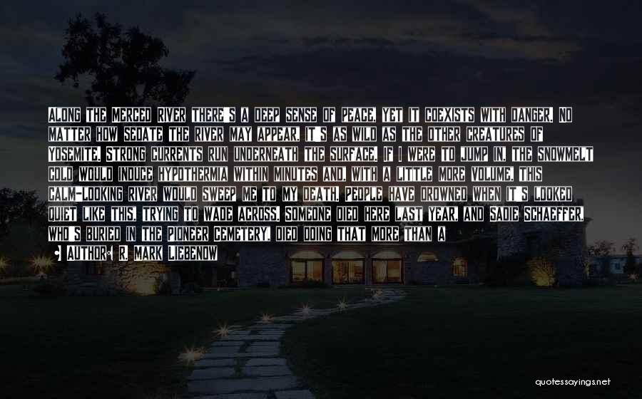 R. Mark Liebenow Quotes: Along The Merced River There's A Deep Sense Of Peace, Yet It Coexists With Danger. No Matter How Sedate The