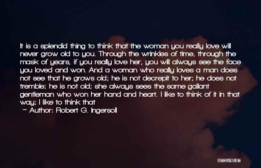 Robert G. Ingersoll Quotes: It Is A Splendid Thing To Think That The Woman You Really Love Will Never Grow Old To You. Through