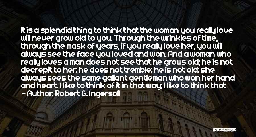 Robert G. Ingersoll Quotes: It Is A Splendid Thing To Think That The Woman You Really Love Will Never Grow Old To You. Through