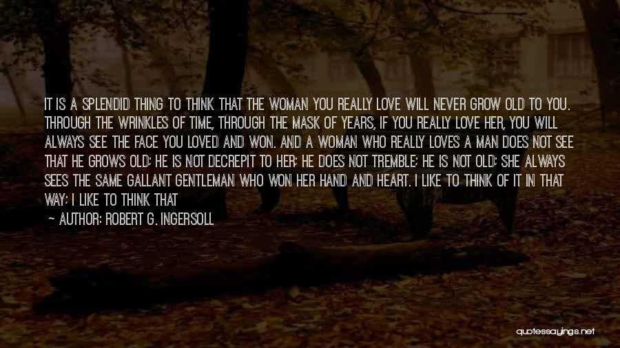 Robert G. Ingersoll Quotes: It Is A Splendid Thing To Think That The Woman You Really Love Will Never Grow Old To You. Through