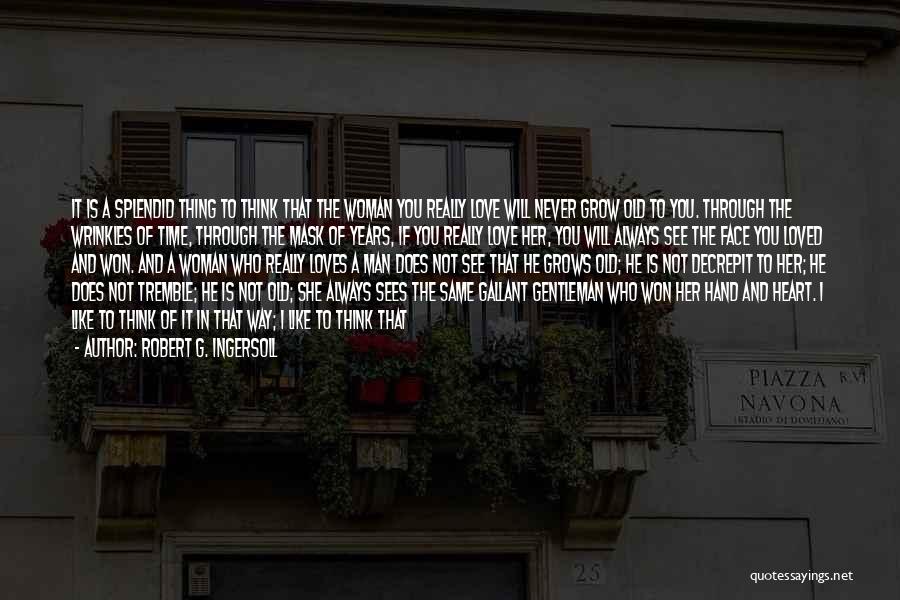 Robert G. Ingersoll Quotes: It Is A Splendid Thing To Think That The Woman You Really Love Will Never Grow Old To You. Through