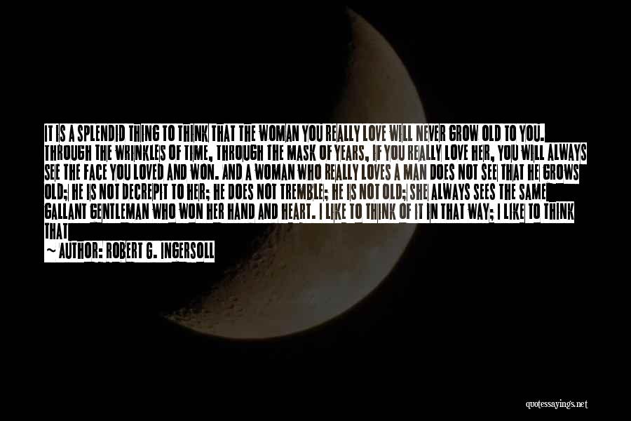 Robert G. Ingersoll Quotes: It Is A Splendid Thing To Think That The Woman You Really Love Will Never Grow Old To You. Through