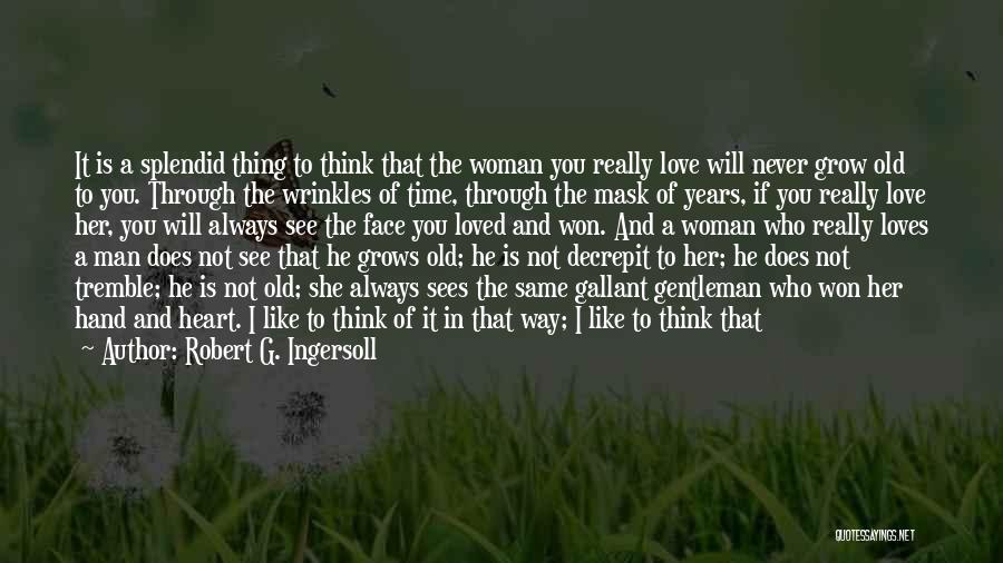 Robert G. Ingersoll Quotes: It Is A Splendid Thing To Think That The Woman You Really Love Will Never Grow Old To You. Through