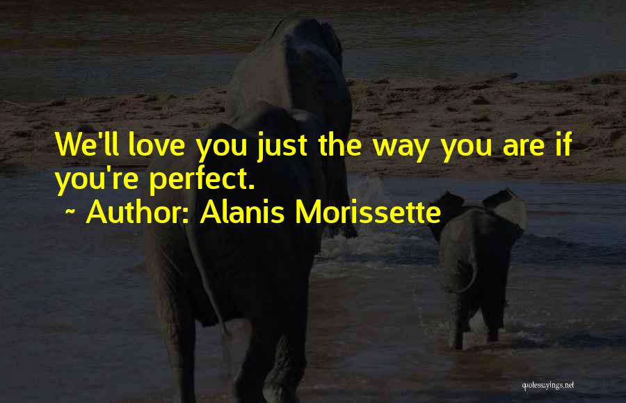 Alanis Morissette Quotes: We'll Love You Just The Way You Are If You're Perfect.