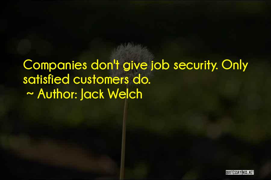 Jack Welch Quotes: Companies Don't Give Job Security. Only Satisfied Customers Do.