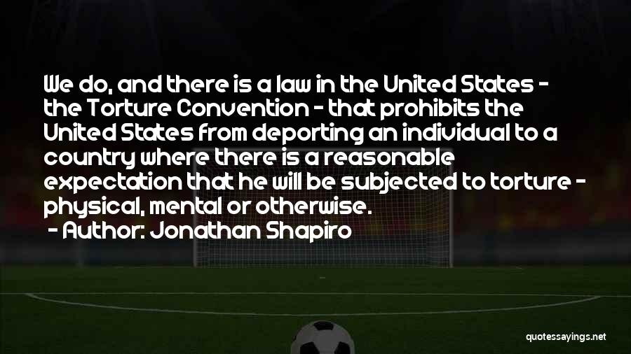 Jonathan Shapiro Quotes: We Do, And There Is A Law In The United States - The Torture Convention - That Prohibits The United