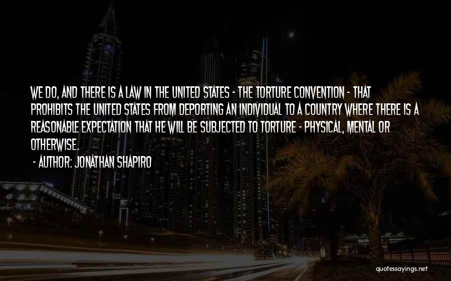 Jonathan Shapiro Quotes: We Do, And There Is A Law In The United States - The Torture Convention - That Prohibits The United