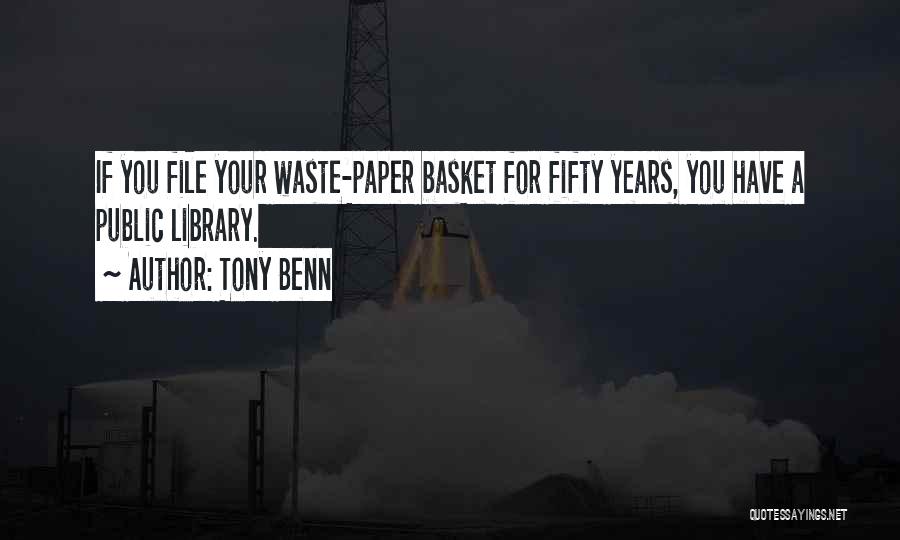 Tony Benn Quotes: If You File Your Waste-paper Basket For Fifty Years, You Have A Public Library.