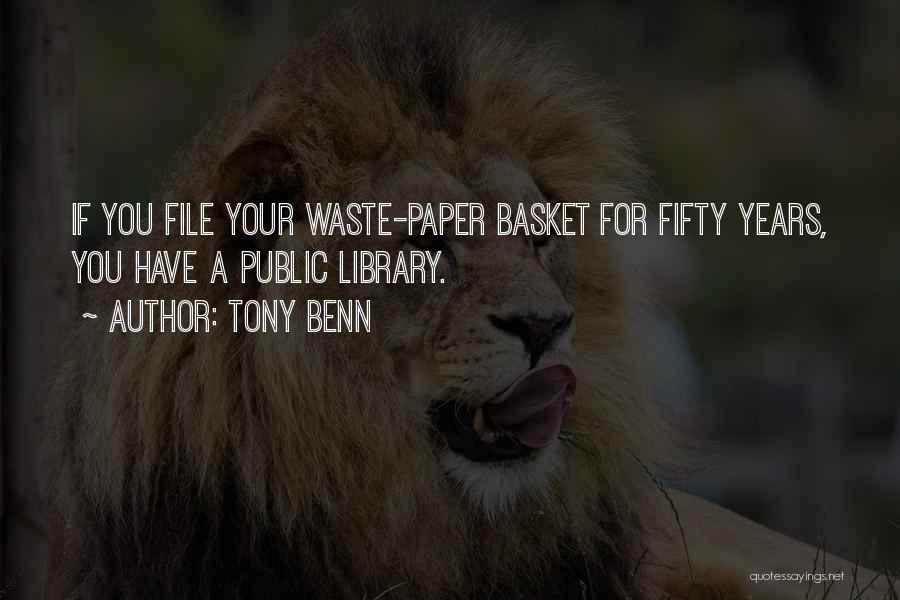 Tony Benn Quotes: If You File Your Waste-paper Basket For Fifty Years, You Have A Public Library.