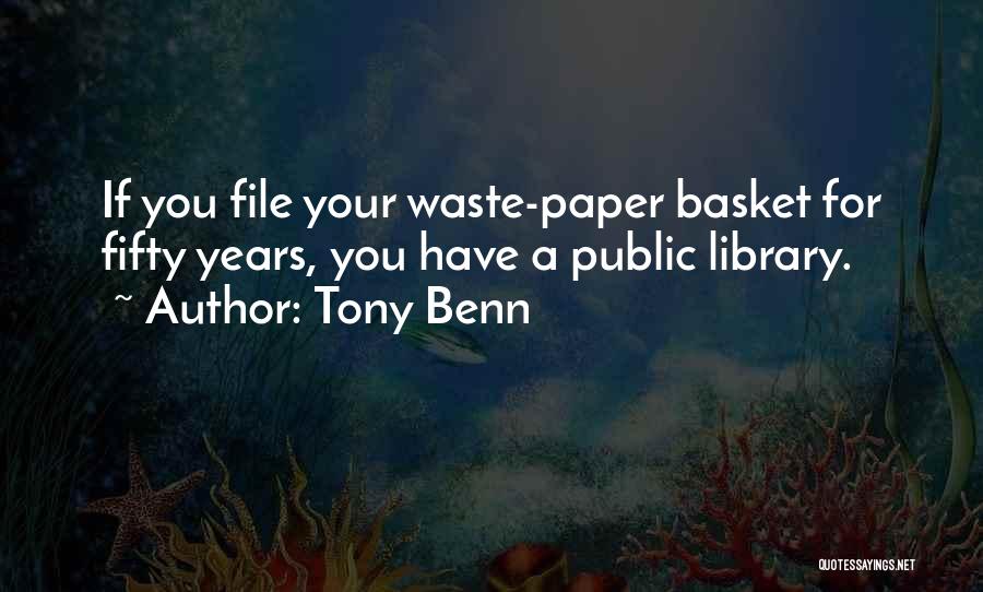 Tony Benn Quotes: If You File Your Waste-paper Basket For Fifty Years, You Have A Public Library.