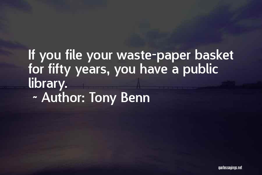 Tony Benn Quotes: If You File Your Waste-paper Basket For Fifty Years, You Have A Public Library.