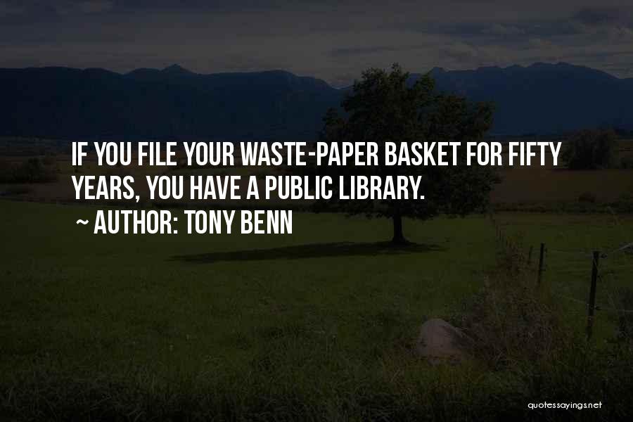 Tony Benn Quotes: If You File Your Waste-paper Basket For Fifty Years, You Have A Public Library.