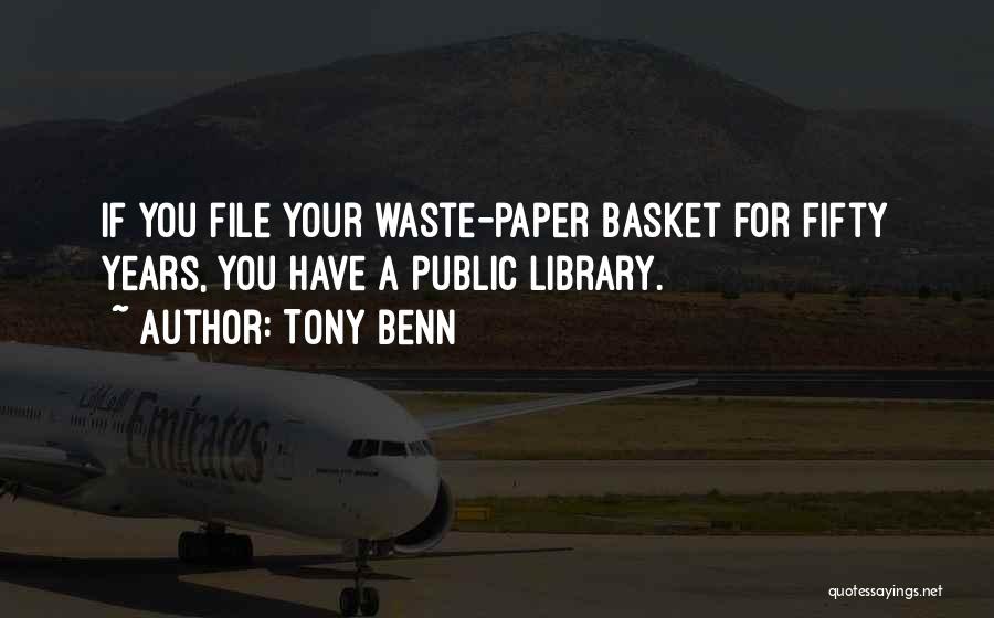 Tony Benn Quotes: If You File Your Waste-paper Basket For Fifty Years, You Have A Public Library.