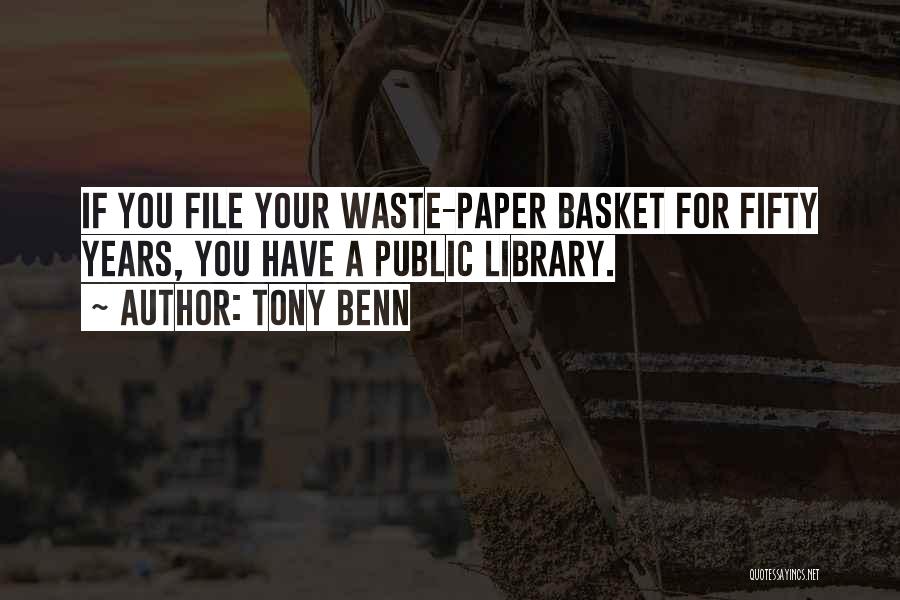 Tony Benn Quotes: If You File Your Waste-paper Basket For Fifty Years, You Have A Public Library.