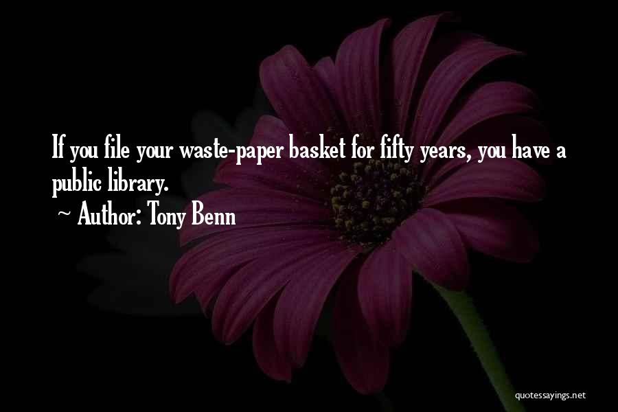 Tony Benn Quotes: If You File Your Waste-paper Basket For Fifty Years, You Have A Public Library.