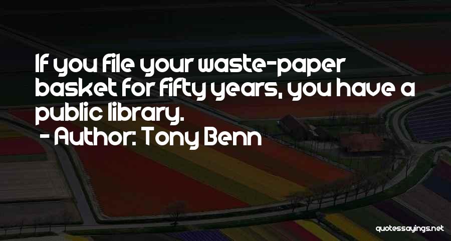 Tony Benn Quotes: If You File Your Waste-paper Basket For Fifty Years, You Have A Public Library.