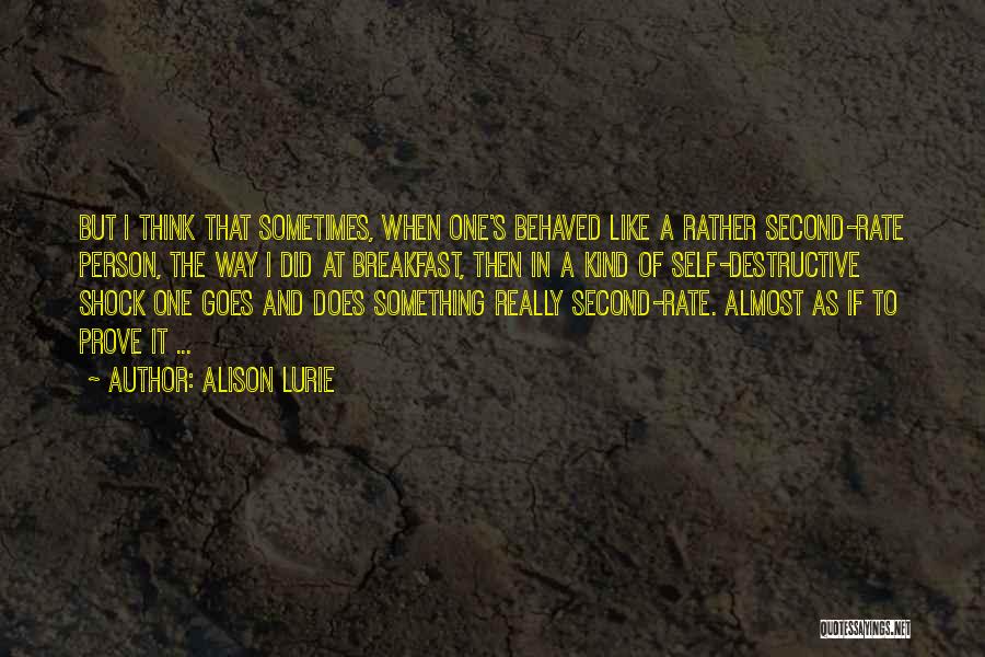 Alison Lurie Quotes: But I Think That Sometimes, When One's Behaved Like A Rather Second-rate Person, The Way I Did At Breakfast, Then