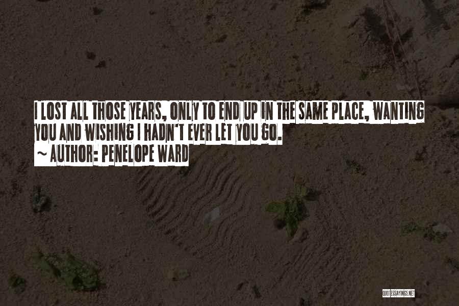 Penelope Ward Quotes: I Lost All Those Years, Only To End Up In The Same Place, Wanting You And Wishing I Hadn't Ever