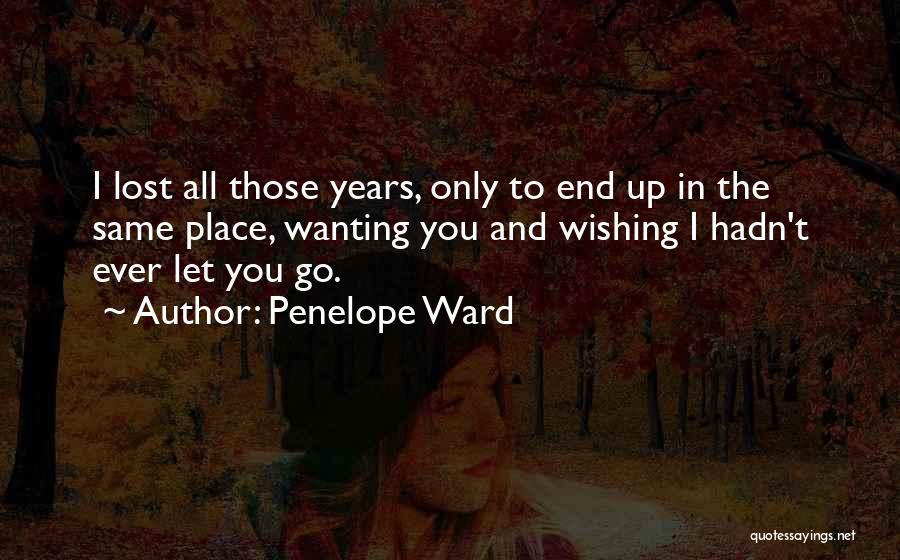Penelope Ward Quotes: I Lost All Those Years, Only To End Up In The Same Place, Wanting You And Wishing I Hadn't Ever