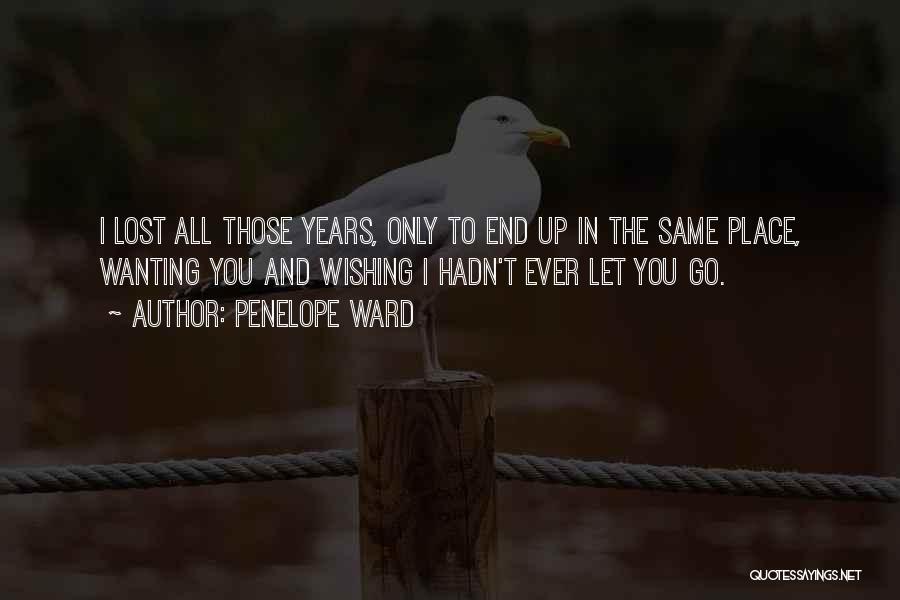 Penelope Ward Quotes: I Lost All Those Years, Only To End Up In The Same Place, Wanting You And Wishing I Hadn't Ever