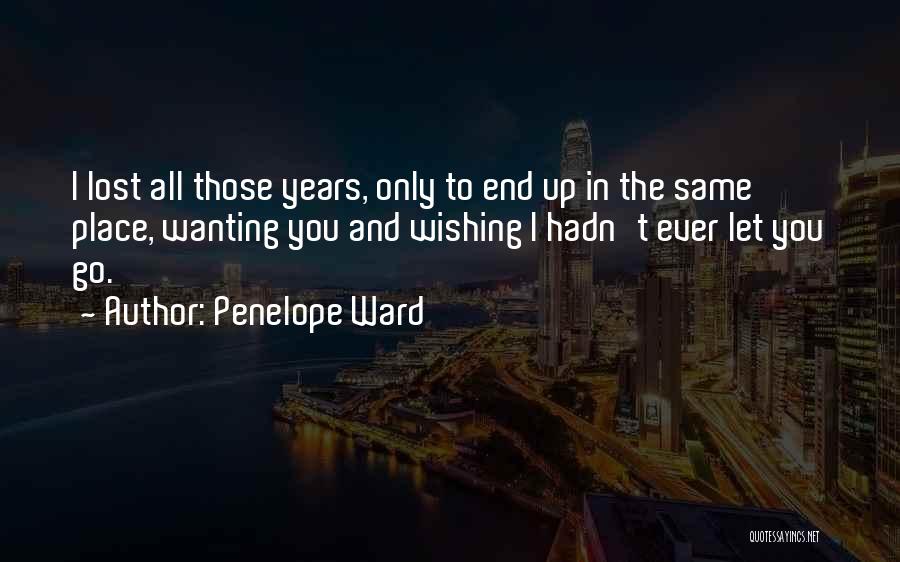 Penelope Ward Quotes: I Lost All Those Years, Only To End Up In The Same Place, Wanting You And Wishing I Hadn't Ever