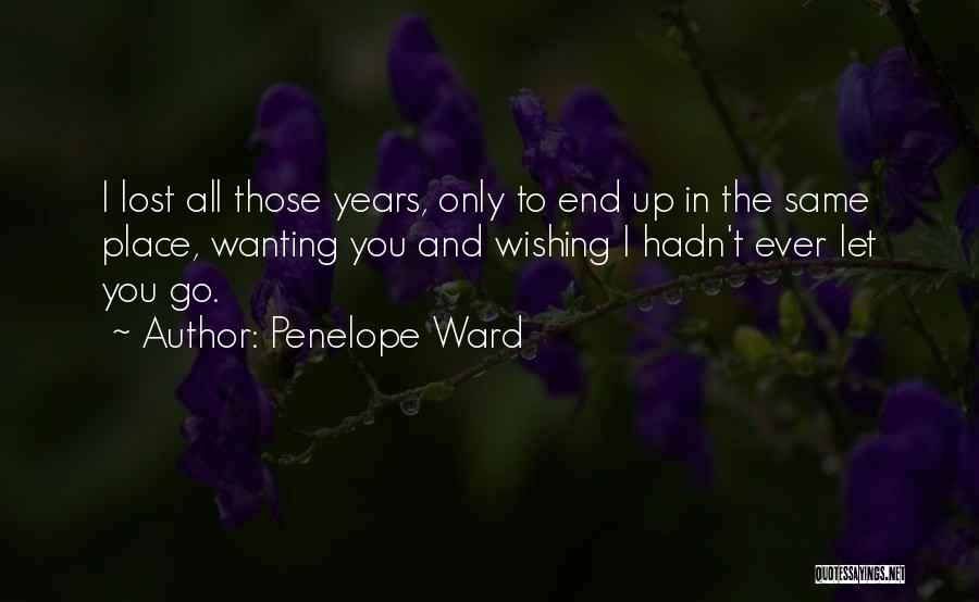 Penelope Ward Quotes: I Lost All Those Years, Only To End Up In The Same Place, Wanting You And Wishing I Hadn't Ever