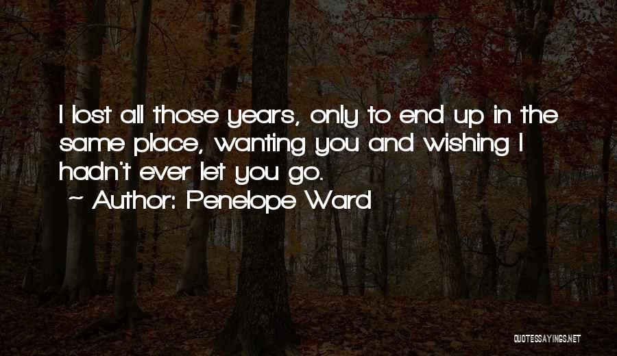 Penelope Ward Quotes: I Lost All Those Years, Only To End Up In The Same Place, Wanting You And Wishing I Hadn't Ever