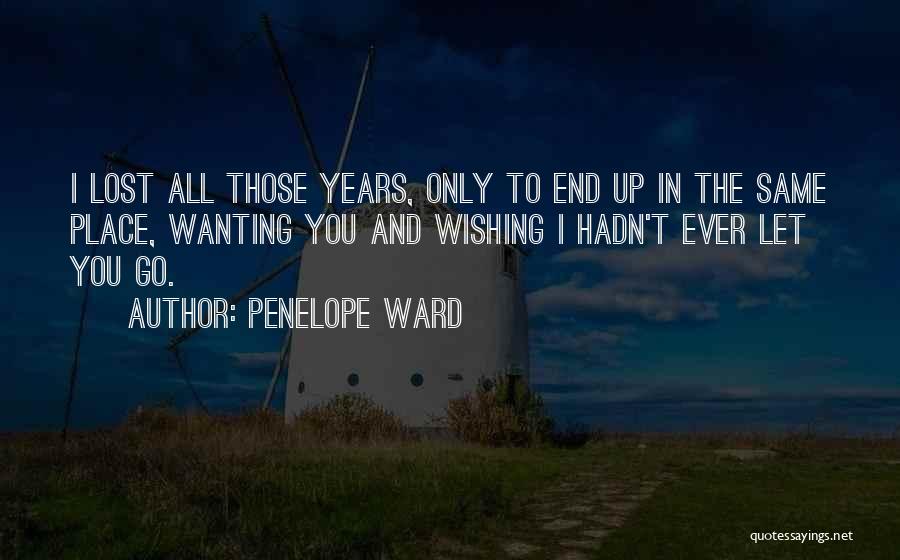 Penelope Ward Quotes: I Lost All Those Years, Only To End Up In The Same Place, Wanting You And Wishing I Hadn't Ever