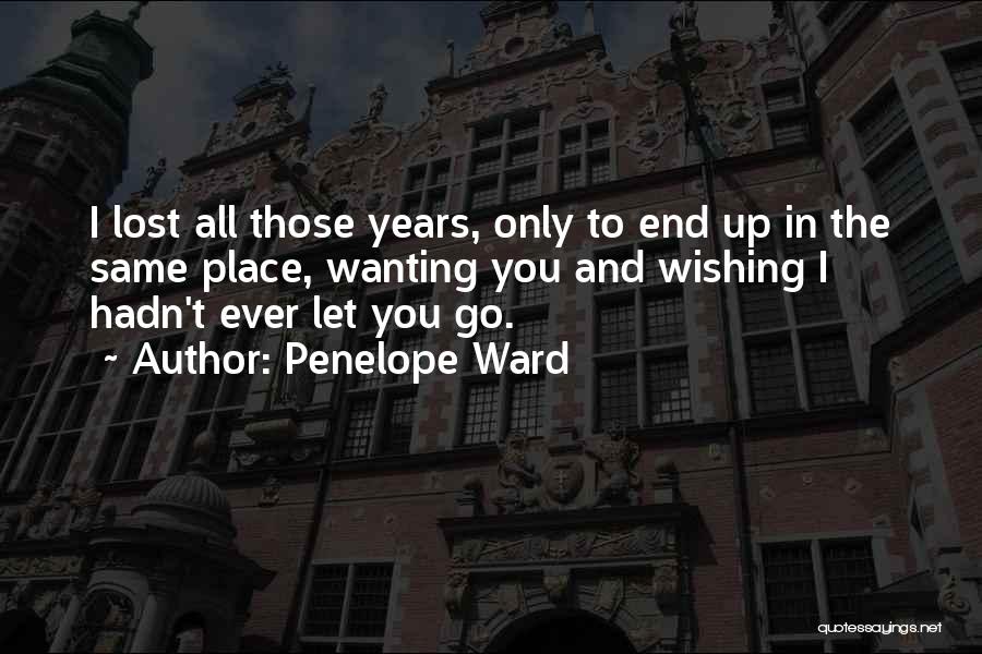 Penelope Ward Quotes: I Lost All Those Years, Only To End Up In The Same Place, Wanting You And Wishing I Hadn't Ever