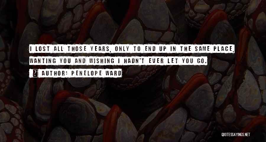 Penelope Ward Quotes: I Lost All Those Years, Only To End Up In The Same Place, Wanting You And Wishing I Hadn't Ever