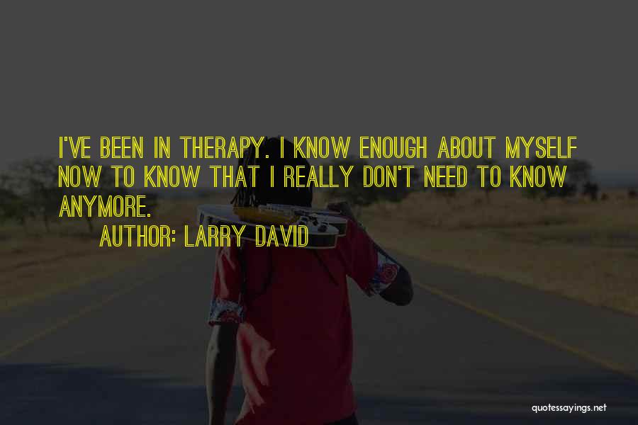 Larry David Quotes: I've Been In Therapy. I Know Enough About Myself Now To Know That I Really Don't Need To Know Anymore.
