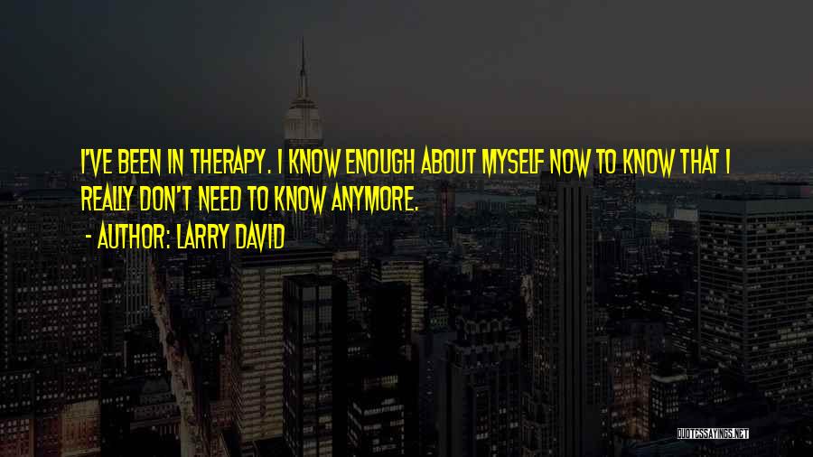 Larry David Quotes: I've Been In Therapy. I Know Enough About Myself Now To Know That I Really Don't Need To Know Anymore.