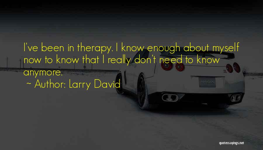 Larry David Quotes: I've Been In Therapy. I Know Enough About Myself Now To Know That I Really Don't Need To Know Anymore.