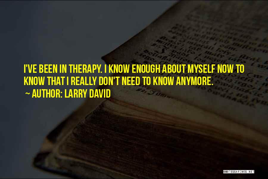 Larry David Quotes: I've Been In Therapy. I Know Enough About Myself Now To Know That I Really Don't Need To Know Anymore.