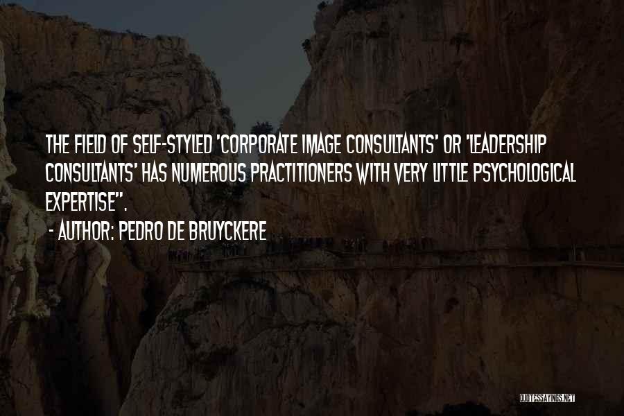 Pedro De Bruyckere Quotes: The Field Of Self-styled 'corporate Image Consultants' Or 'leadership Consultants' Has Numerous Practitioners With Very Little Psychological Expertise.