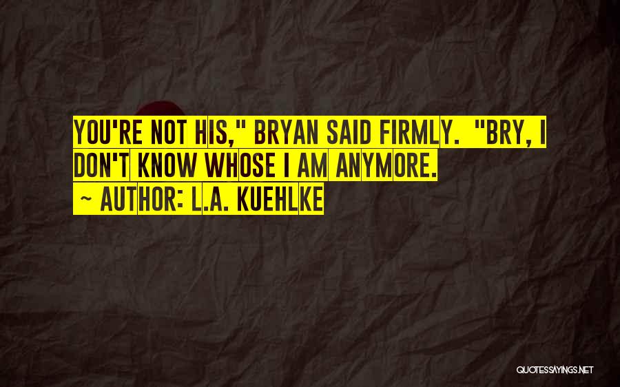 L.A. Kuehlke Quotes: You're Not His, Bryan Said Firmly. Bry, I Don't Know Whose I Am Anymore.