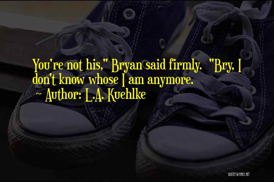 L.A. Kuehlke Quotes: You're Not His, Bryan Said Firmly. Bry, I Don't Know Whose I Am Anymore.