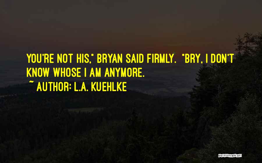 L.A. Kuehlke Quotes: You're Not His, Bryan Said Firmly. Bry, I Don't Know Whose I Am Anymore.