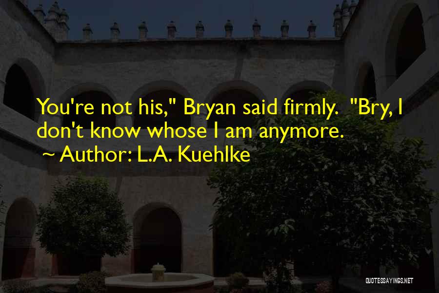 L.A. Kuehlke Quotes: You're Not His, Bryan Said Firmly. Bry, I Don't Know Whose I Am Anymore.