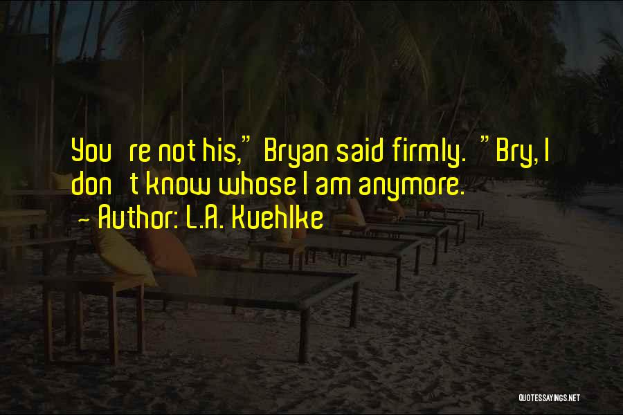 L.A. Kuehlke Quotes: You're Not His, Bryan Said Firmly. Bry, I Don't Know Whose I Am Anymore.