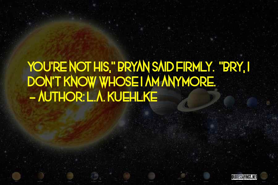 L.A. Kuehlke Quotes: You're Not His, Bryan Said Firmly. Bry, I Don't Know Whose I Am Anymore.