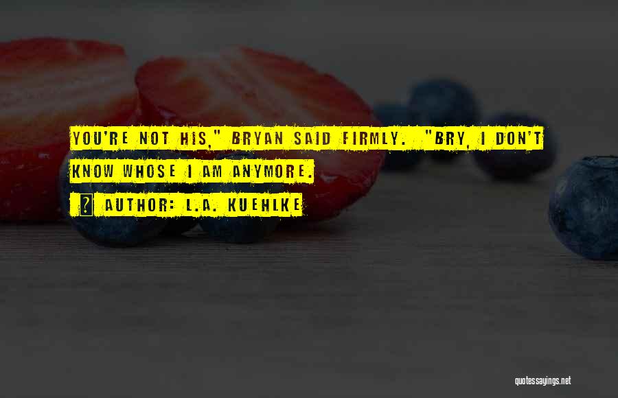 L.A. Kuehlke Quotes: You're Not His, Bryan Said Firmly. Bry, I Don't Know Whose I Am Anymore.