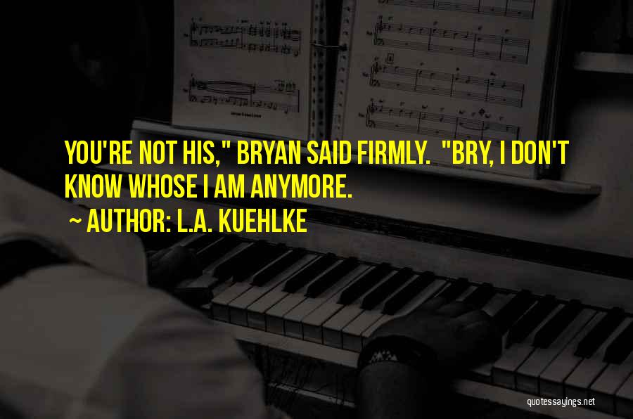 L.A. Kuehlke Quotes: You're Not His, Bryan Said Firmly. Bry, I Don't Know Whose I Am Anymore.