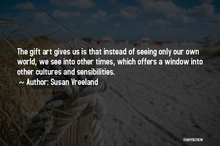 Susan Vreeland Quotes: The Gift Art Gives Us Is That Instead Of Seeing Only Our Own World, We See Into Other Times, Which