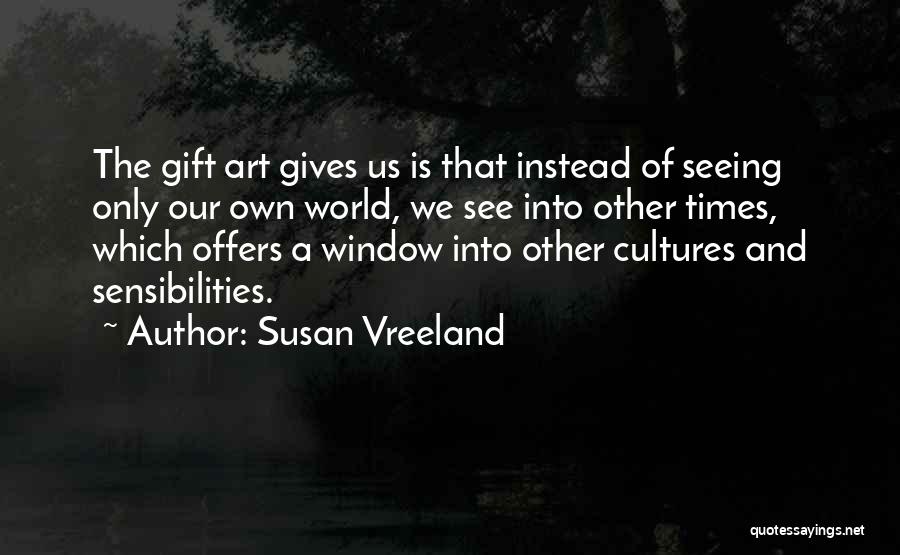 Susan Vreeland Quotes: The Gift Art Gives Us Is That Instead Of Seeing Only Our Own World, We See Into Other Times, Which