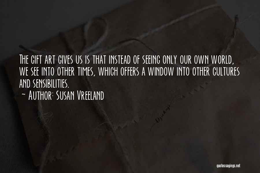 Susan Vreeland Quotes: The Gift Art Gives Us Is That Instead Of Seeing Only Our Own World, We See Into Other Times, Which