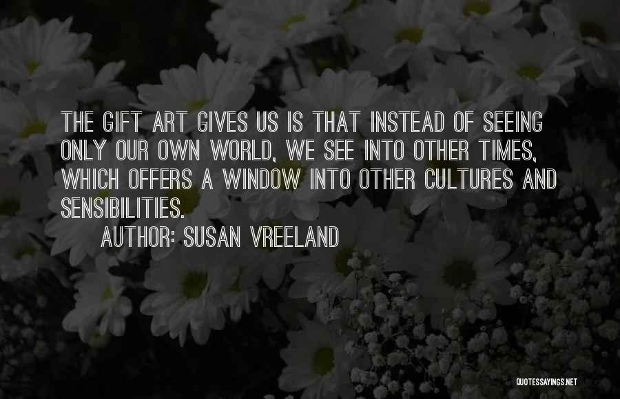 Susan Vreeland Quotes: The Gift Art Gives Us Is That Instead Of Seeing Only Our Own World, We See Into Other Times, Which