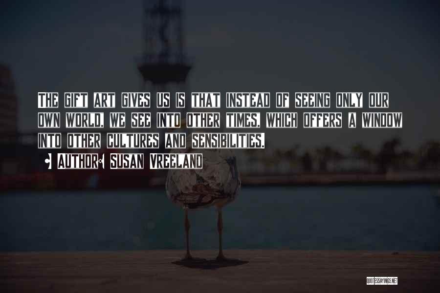 Susan Vreeland Quotes: The Gift Art Gives Us Is That Instead Of Seeing Only Our Own World, We See Into Other Times, Which
